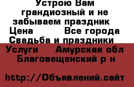 Устрою Вам грандиозный и не забываем праздник › Цена ­ 900 - Все города Свадьба и праздники » Услуги   . Амурская обл.,Благовещенский р-н